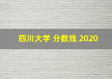 四川大学 分数线 2020